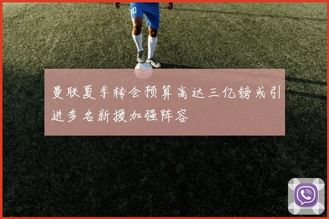 曼联夏季转会预算高达三亿镑或引进多名新援加强阵容