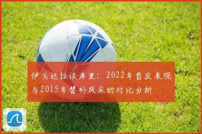 伊戈达拉谈库里：2022年首发表现与2015年替补风采的对比分析