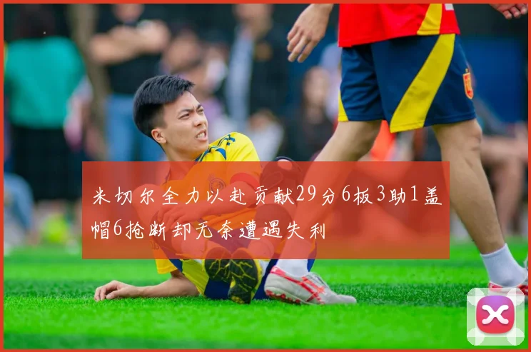 米切尔全力以赴贡献29分6板3助1盖帽6抢断却无奈遭遇失利