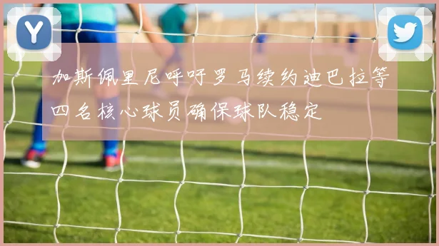 加斯佩里尼呼吁罗马续约迪巴拉等四名核心球员确保球队稳定