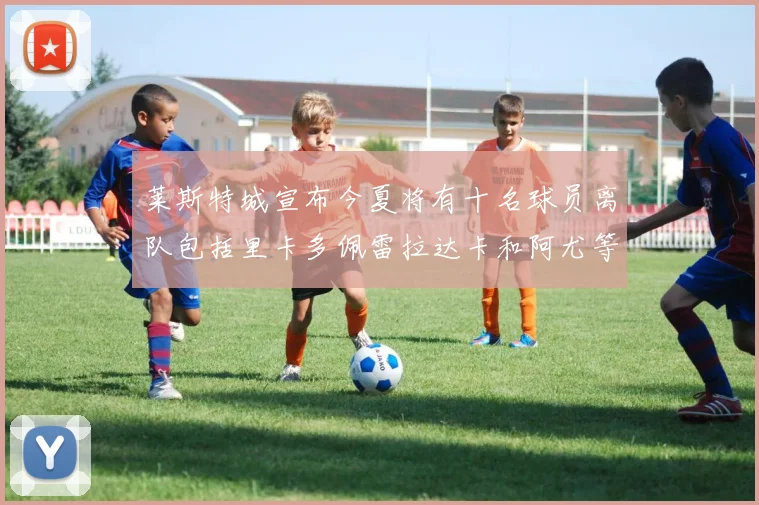 莱斯特城宣布今夏将有十名球员离队包括里卡多佩雷拉达卡和阿尤等人