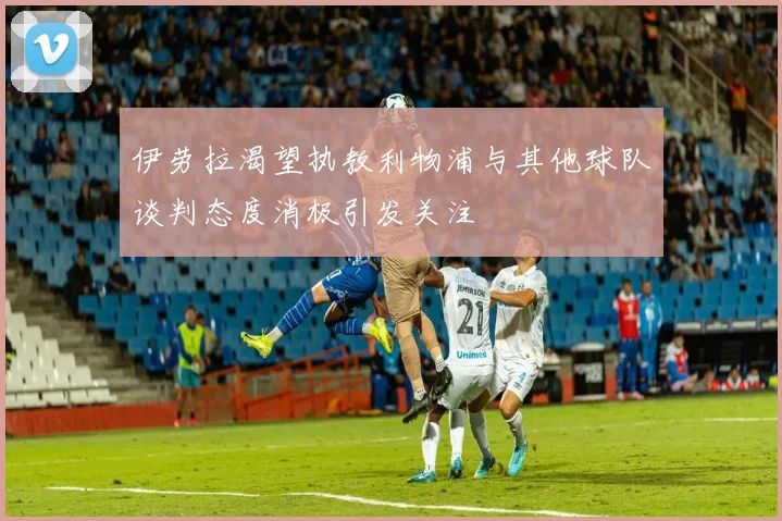 伊劳拉渴望执教利物浦与其他球队谈判态度消极引发关注