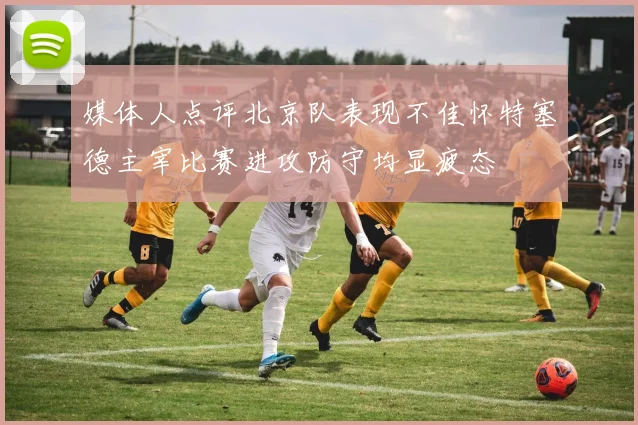 媒体人点评北京队表现不佳怀特塞德主宰比赛进攻防守均显疲态