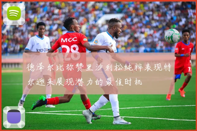 德泽尔比称赞里沙利松纯粹表现特尔迎来展现潜力的最佳时机