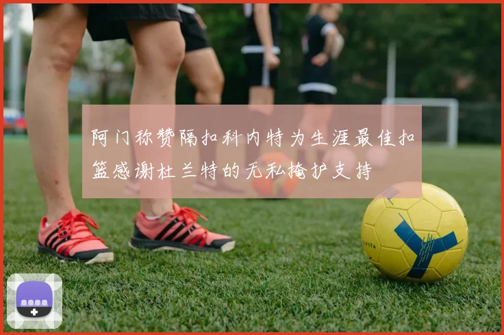 阿门称赞隔扣科内特为生涯最佳扣篮感谢杜兰特的无私掩护支持