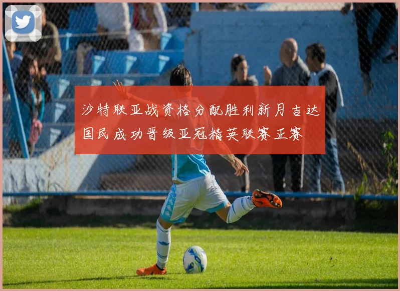 沙特联亚战资格分配胜利新月吉达国民成功晋级亚冠精英联赛正赛