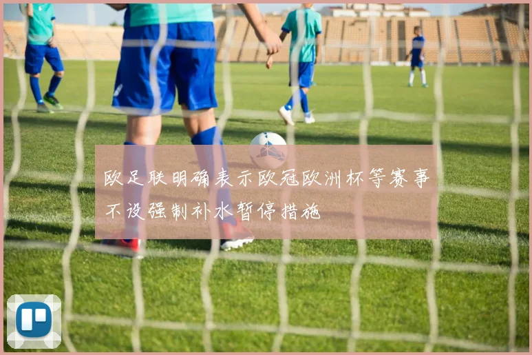 欧足联明确表示欧冠欧洲杯等赛事不设强制补水暂停措施