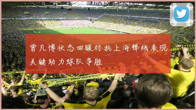 曾凡博状态回暖对抗上海锋线表现关键助力球队争胜