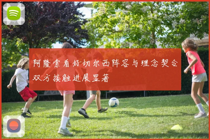 阿隆索看好切尔西阵容与理念契合双方接触进展显著