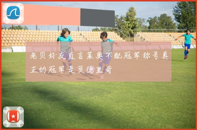 老贝好友直言莱奥不配冠军称号真正的冠军是莫德里奇