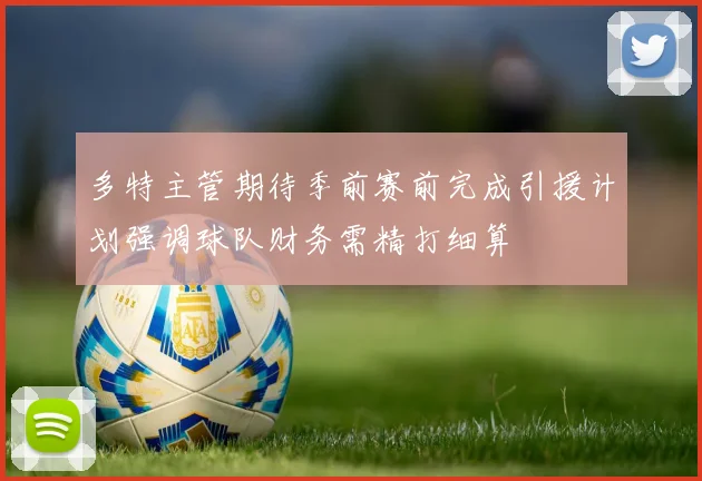 多特主管期待季前赛前完成引援计划强调球队财务需精打细算