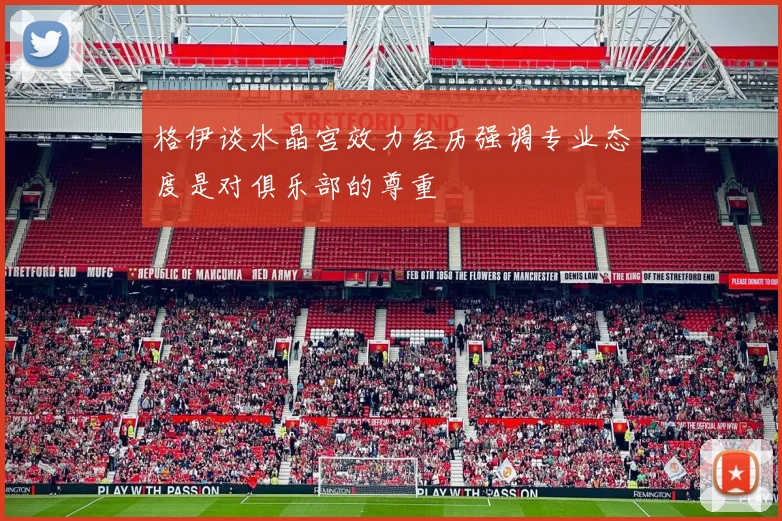 格伊谈水晶宫效力经历强调专业态度是对俱乐部的尊重
