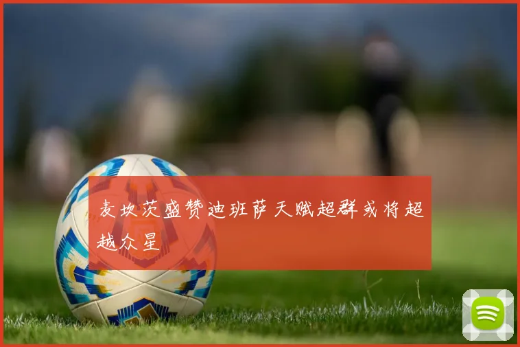 麦坎茨盛赞迪班萨天赋超群或将超越众星