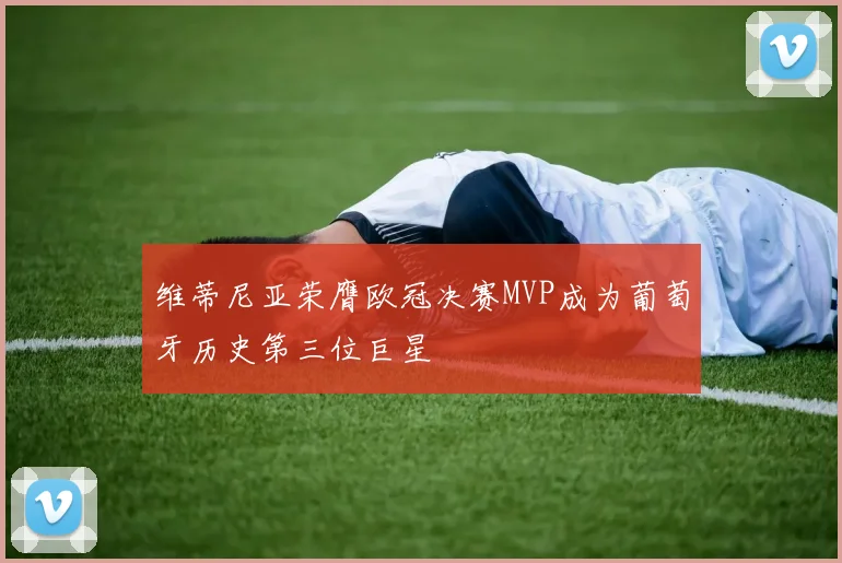 维蒂尼亚荣膺欧冠决赛MVP成为葡萄牙历史第三位巨星