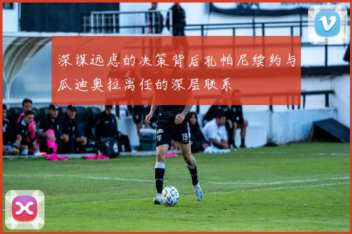深谋远虑的决策背后孔帕尼续约与瓜迪奥拉离任的深层联系