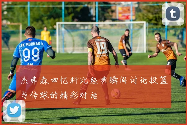 杰弗森回忆科比经典瞬间讨论投篮与传球的精彩对话