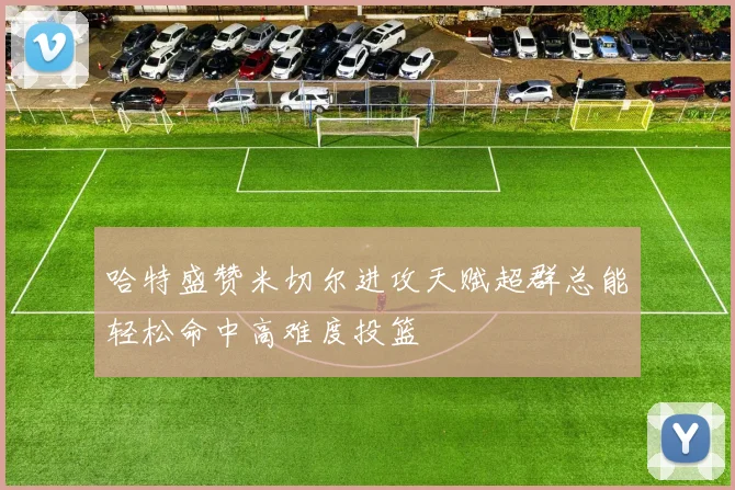 哈特盛赞米切尔进攻天赋超群总能轻松命中高难度投篮