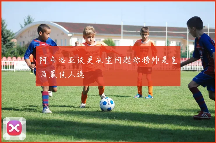 阿韦洛亚谈更衣室问题称穆帅是皇马最佳人选