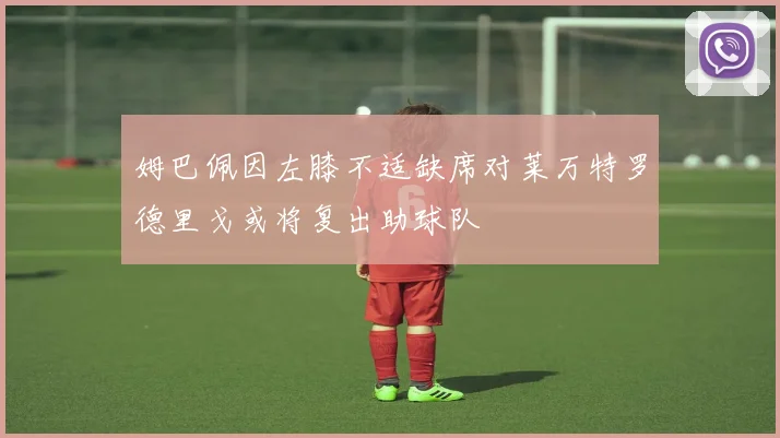 姆巴佩因左膝不适缺席对莱万特罗德里戈或将复出助球队
