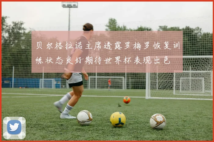 贝尔格拉诺主席透露罗梅罗恢复训练状态良好期待世界杯表现出色