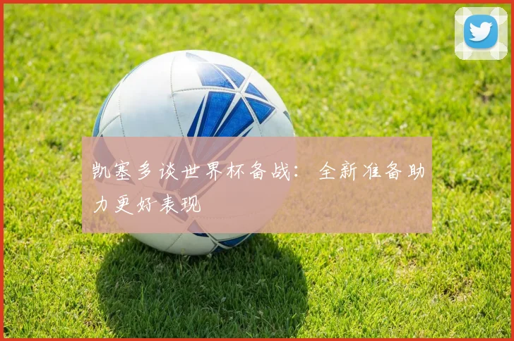 凯塞多谈世界杯备战：全新准备助力更好表现