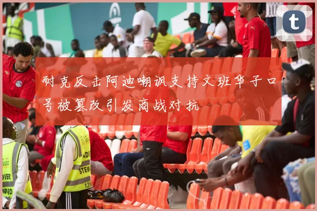耐克反击阿迪嘲讽支持文班华子口号被篡改引发商战对抗