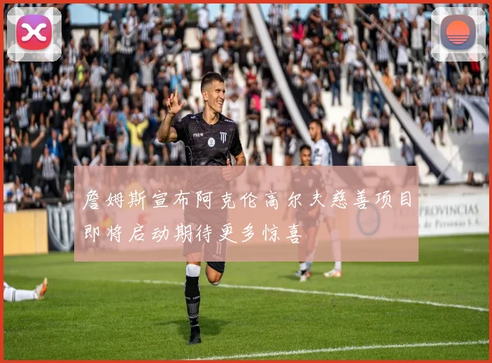 詹姆斯宣布阿克伦高尔夫慈善项目即将启动期待更多惊喜