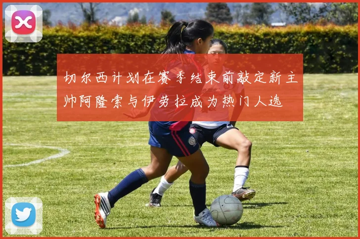 切尔西计划在赛季结束前敲定新主帅阿隆索与伊劳拉成为热门人选
