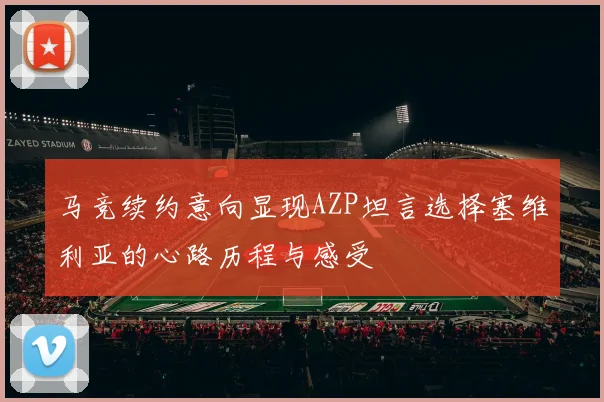 马竞续约意向显现AZP坦言选择塞维利亚的心路历程与感受
