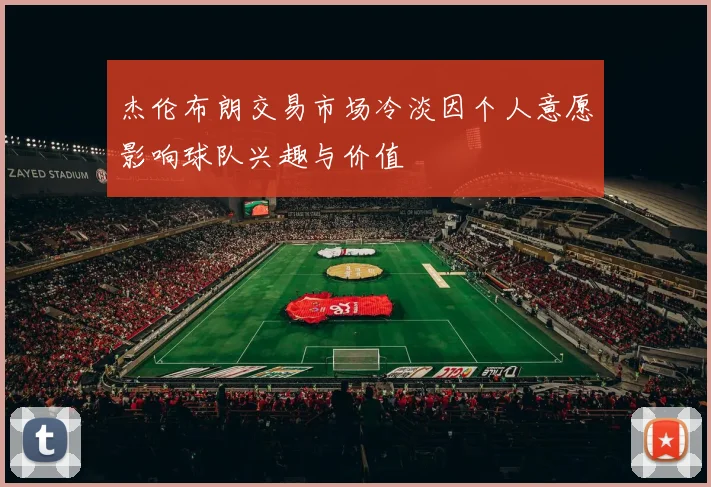 杰伦布朗交易市场冷淡因个人意愿影响球队兴趣与价值