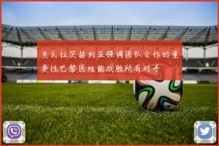 克瓦拉茨赫利亚强调团队合作的重要性巴黎团结能战胜所有对手