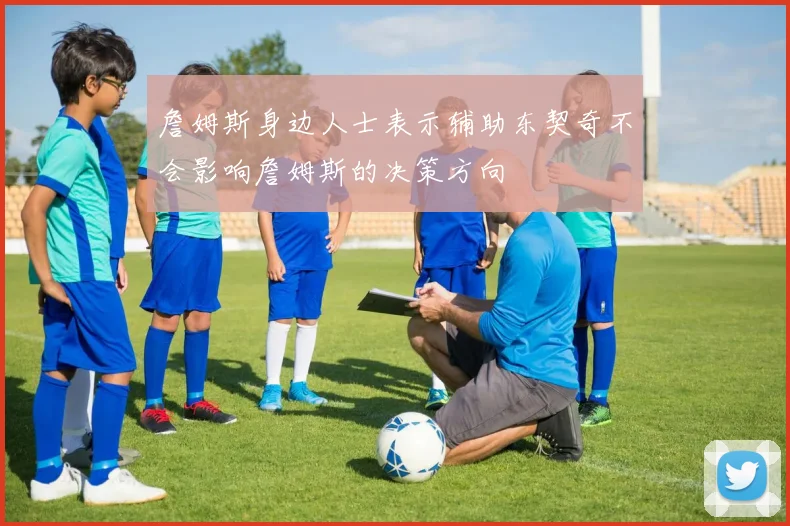 詹姆斯身边人士表示辅助东契奇不会影响詹姆斯的决策方向