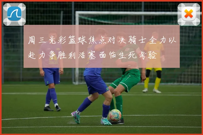 周三竞彩篮球焦点对决骑士全力以赴力争胜利活塞面临生死考验
