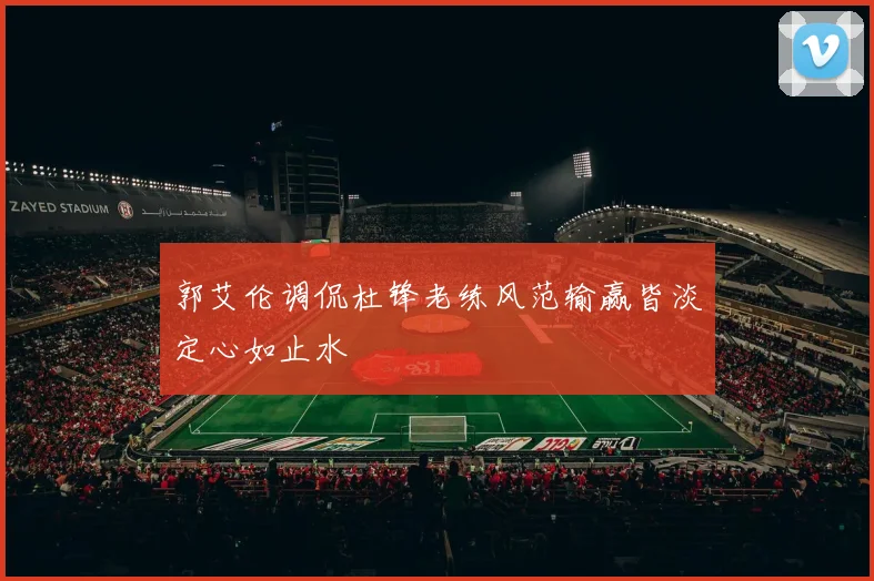郭艾伦调侃杜锋老练风范输赢皆淡定心如止水