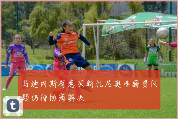 乌迪内斯有意买断扎尼奥洛薪资问题仍待协商解决
