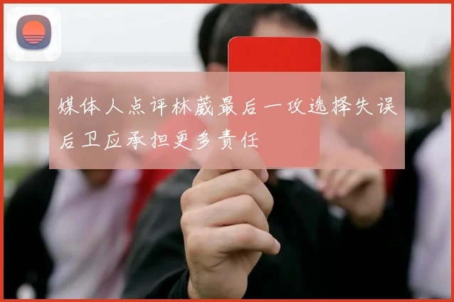 媒体人点评林葳最后一攻选择失误后卫应承担更多责任